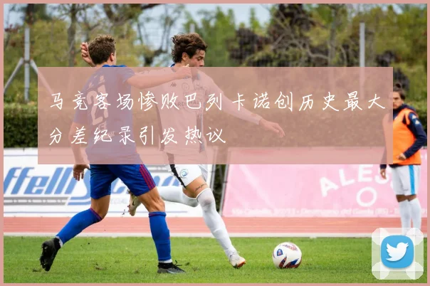 马竞客场惨败巴列卡诺创历史最大分差纪录引发热议