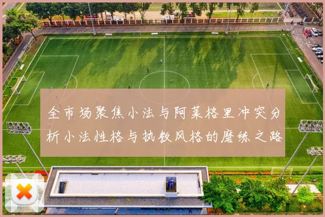 全市场聚焦小法与阿莱格里冲突分析小法性格与执教风格的磨练之路
