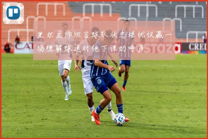 里尔主帅坦言球队状态堪忧仅赢一场理解球迷对他下课的呼声