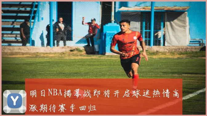 明日NBA揭幕战即将开启球迷热情高涨期待赛季回归