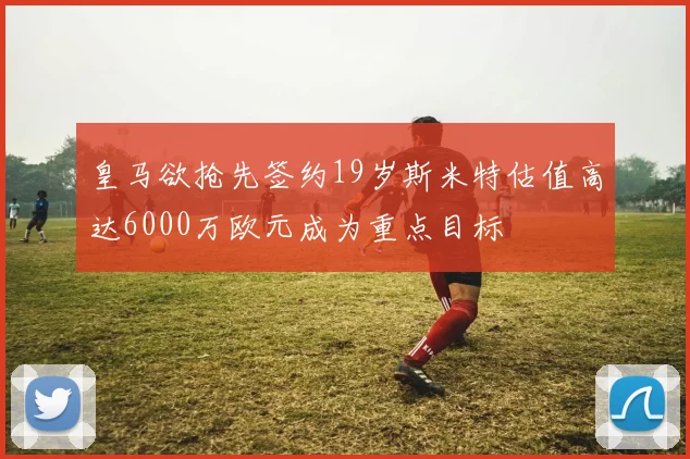 皇马欲抢先签约19岁斯米特估值高达6000万欧元成为重点目标
