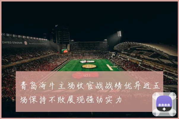 青岛海牛主场收官战战绩优异近五场保持不败展现强劲实力