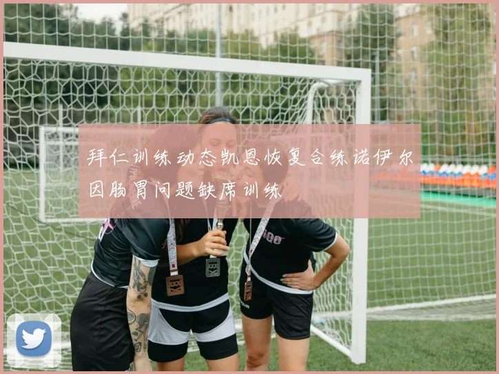 拜仁训练动态凯恩恢复合练诺伊尔因肠胃问题缺席训练