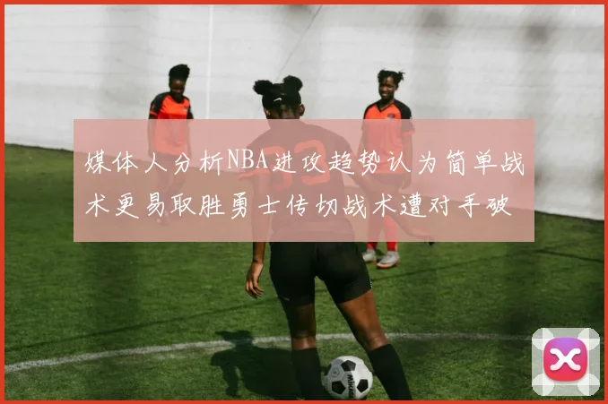 媒体人分析NBA进攻趋势认为简单战术更易取胜勇士传切战术遭对手破解