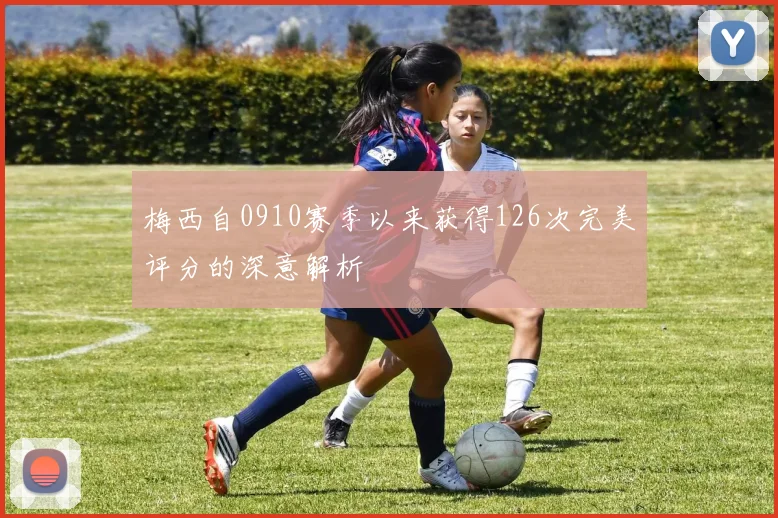 梅西自0910赛季以来获得126次完美评分的深意解析