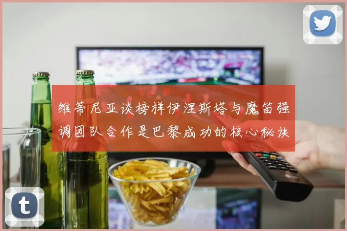 维蒂尼亚谈榜样伊涅斯塔与魔笛强调团队合作是巴黎成功的核心秘诀