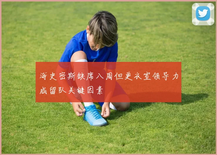 海史密斯缺席八周但更衣室领导力成留队关键因素