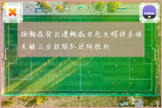 杨瀚森背打遭鲍威尔包夹帽掉乐福关键三分救球队逆转胜利