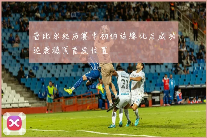 普比尔经历赛季初的边缘化后成功逆袭稳固首发位置