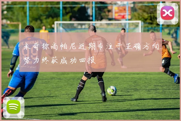 米奇称尚帕尼近期专注于正确方向努力终获成功回报