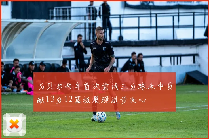 戈贝尔两年首次尝试三分球未中贡献13分12篮板展现进步决心