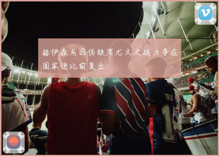 赫伊森或因伤缺席尤文之战力争在国家德比前复出