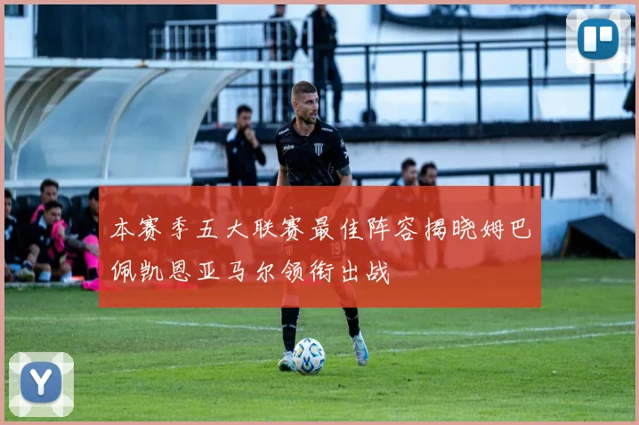 本赛季五大联赛最佳阵容揭晓姆巴佩凯恩亚马尔领衔出战