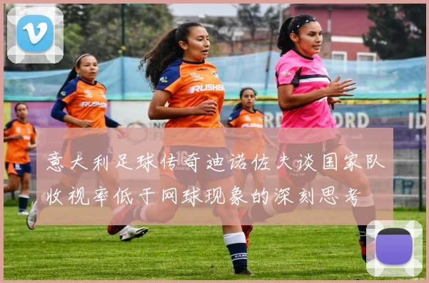 意大利足球传奇迪诺佐夫谈国家队收视率低于网球现象的深刻思考
