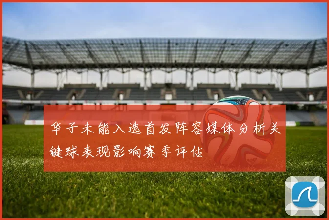 华子未能入选首发阵容媒体分析关键球表现影响赛季评估