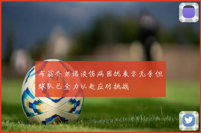 布翁乔尔诺谈伤病困扰表示无奈但球队已全力以赴应对挑战