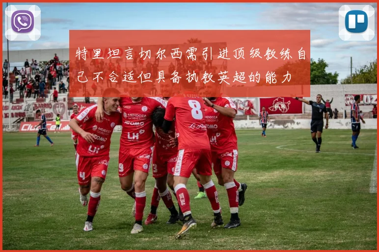 特里坦言切尔西需引进顶级教练自己不合适但具备执教英超的能力