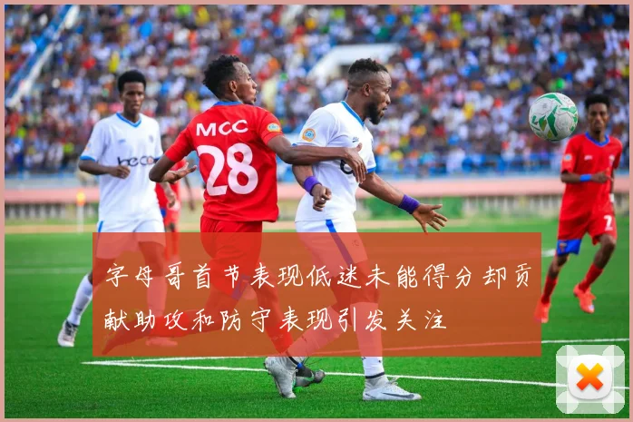 字母哥首节表现低迷未能得分却贡献助攻和防守表现引发关注