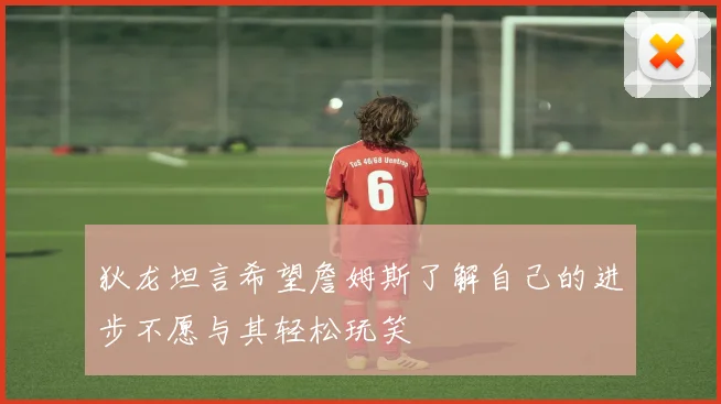 狄龙坦言希望詹姆斯了解自己的进步不愿与其轻松玩笑