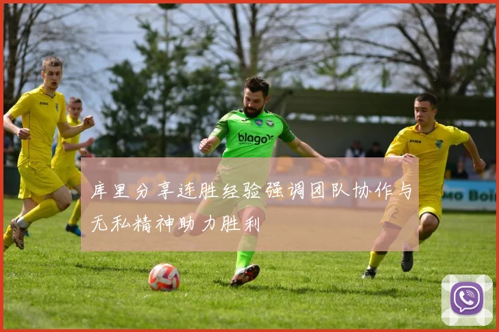 库里分享连胜经验强调团队协作与无私精神助力胜利