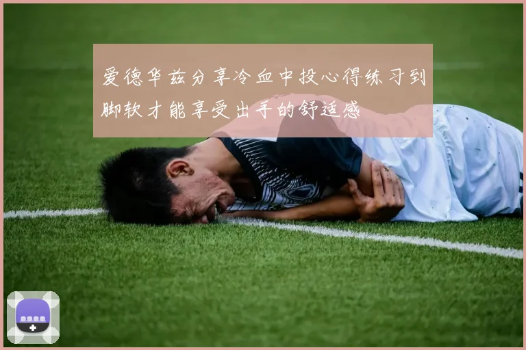 爱德华兹分享冷血中投心得练习到脚软才能享受出手的舒适感