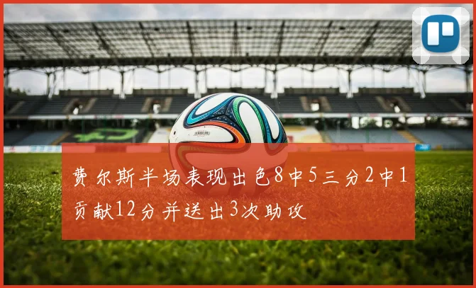 费尔斯半场表现出色8中5三分2中1贡献12分并送出3次助攻