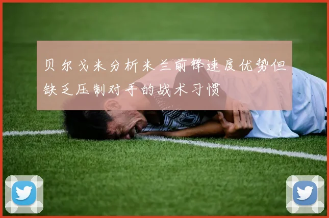 贝尔戈米分析米兰前锋速度优势但缺乏压制对手的战术习惯