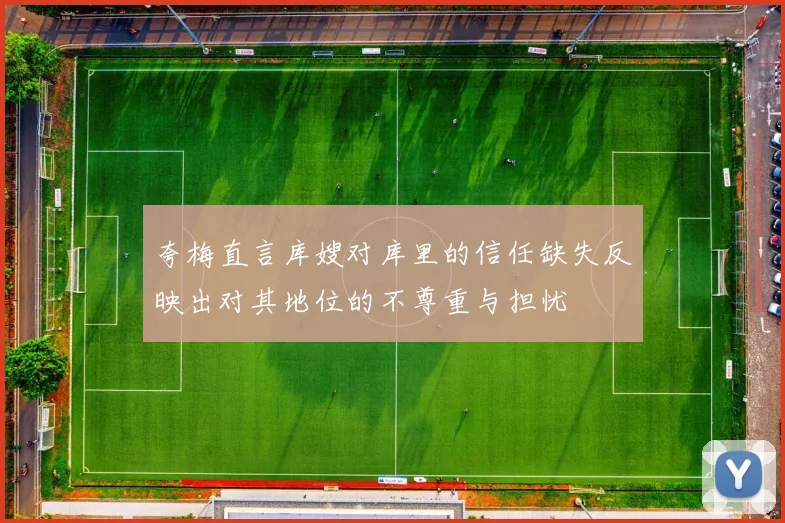 夸梅直言库嫂对库里的信任缺失反映出对其地位的不尊重与担忧
