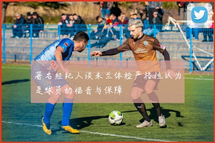 著名经纪人谈米兰体检严格性认为是球员的福音与保障
