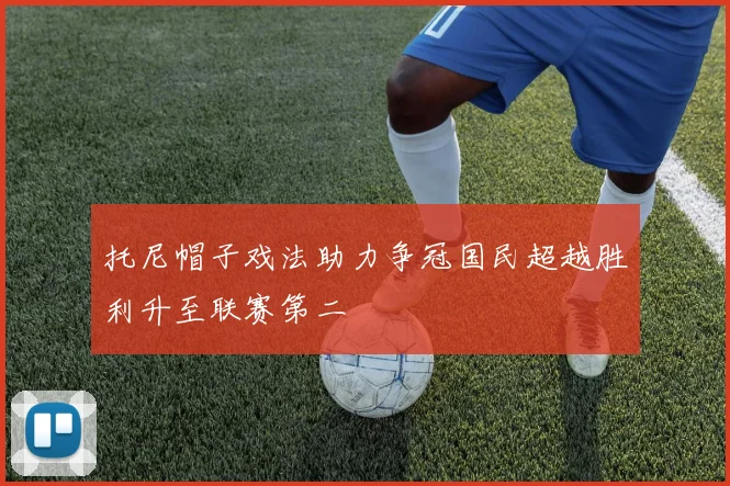 托尼帽子戏法助力争冠国民超越胜利升至联赛第二
