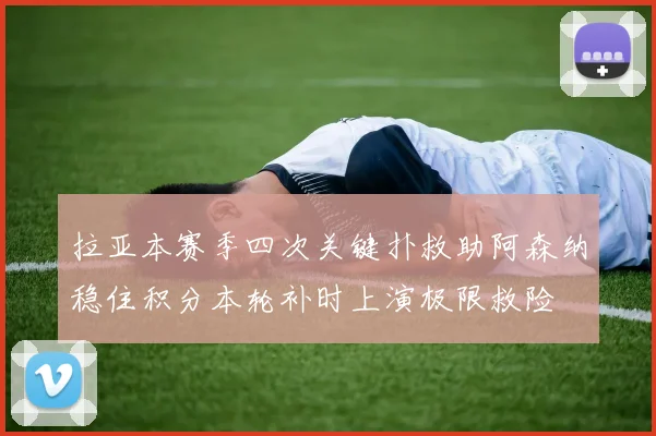 拉亚本赛季四次关键扑救助阿森纳稳住积分本轮补时上演极限救险