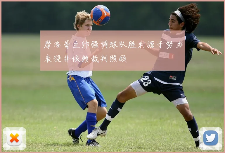 摩洛哥主帅强调球队胜利源于努力表现非依赖裁判照顾