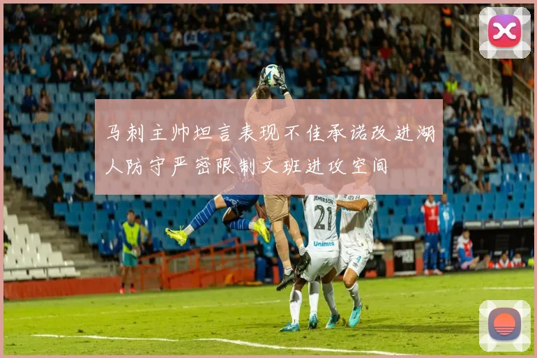 马刺主帅坦言表现不佳承诺改进湖人防守严密限制文班进攻空间