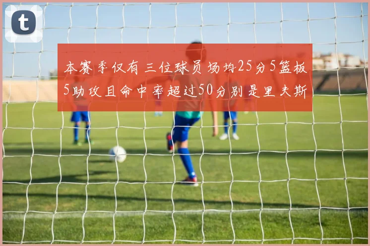 本赛季仅有三位球员场均25分5篮板5助攻且命中率超过50分别是里夫斯约基奇和字母哥