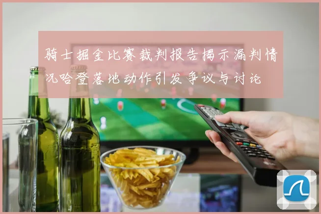 骑士掘金比赛裁判报告揭示漏判情况哈登落地动作引发争议与讨论