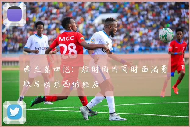 弗兰克回忆：短时间内同时面试曼联与切尔西的经历