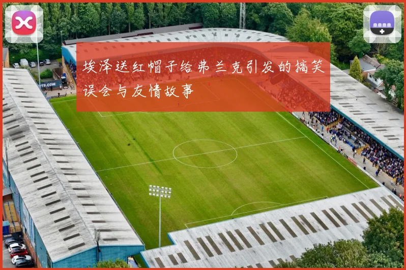 埃泽送红帽子给弗兰克引发的搞笑误会与友情故事