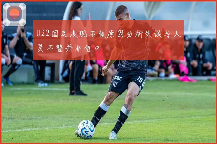 U22国足表现不佳原因分析失误与人员不整并非借口