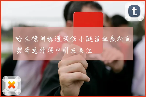 哈兰德训练遭误伤小腿留血痕科瓦契奇意外踢中引发关注
