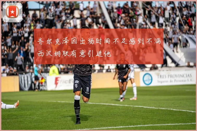 齐尔克泽因出场时间不足感到不满西汉姆联有意引进他