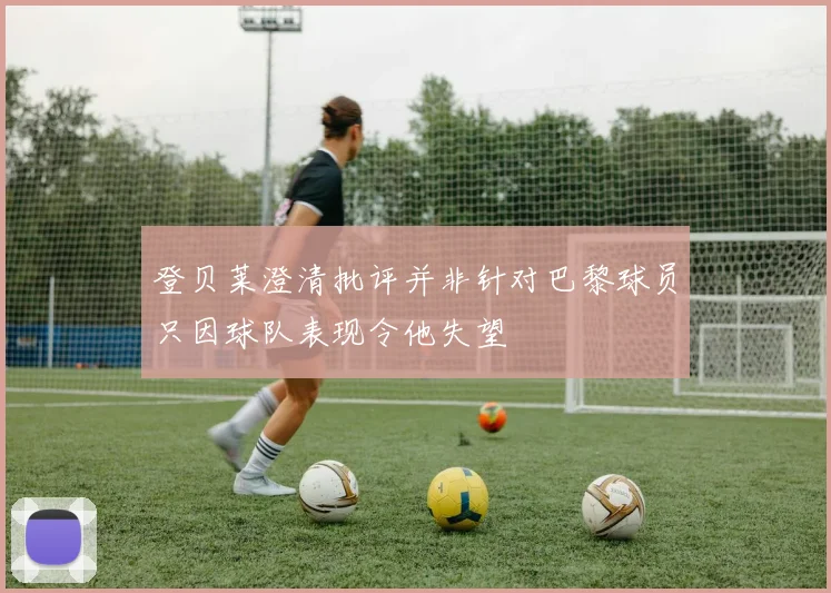 登贝莱澄清批评并非针对巴黎球员只因球队表现令他失望