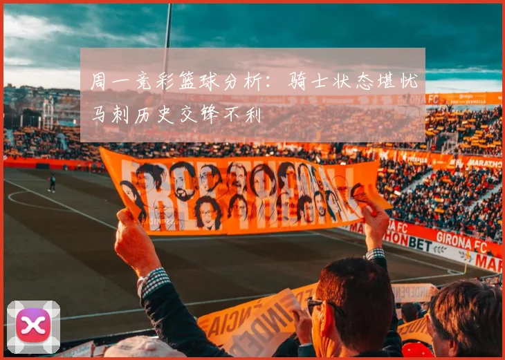 周一竞彩篮球分析：骑士状态堪忧马刺历史交锋不利