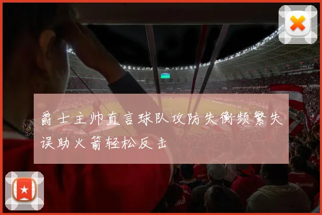 爵士主帅直言球队攻防失衡频繁失误助火箭轻松反击