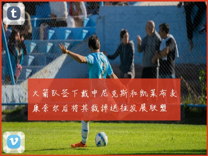 火箭队签下戴申尼克斯和凯莱布麦康奈尔后将其裁掉送往发展联盟
