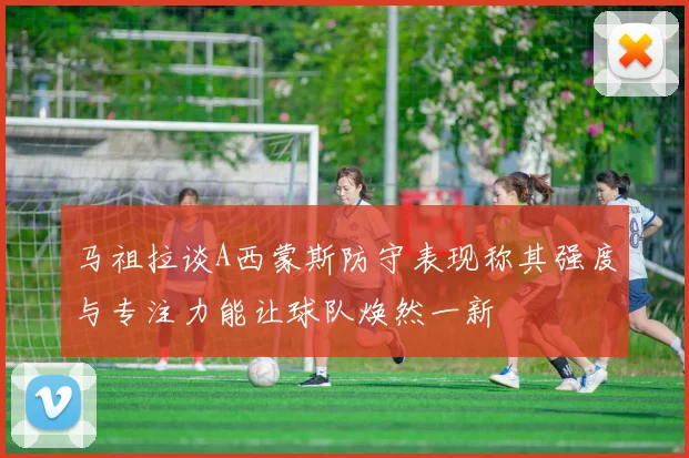 马祖拉谈A西蒙斯防守表现称其强度与专注力能让球队焕然一新