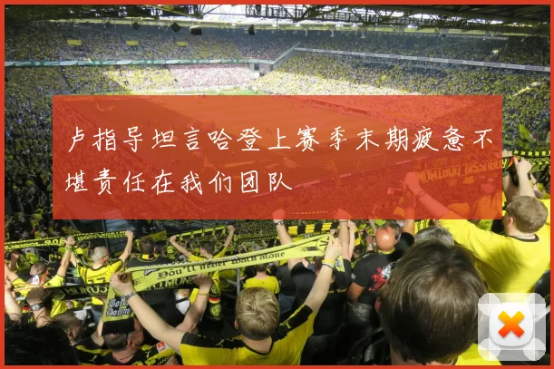 卢指导坦言哈登上赛季末期疲惫不堪责任在我们团队