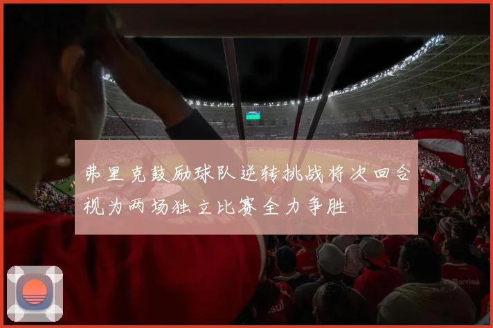 弗里克鼓励球队逆转挑战将次回合视为两场独立比赛全力争胜