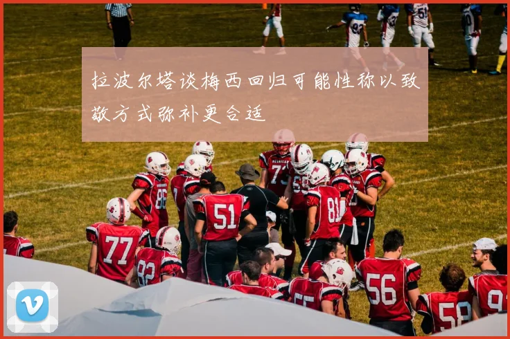 拉波尔塔谈梅西回归可能性称以致敬方式弥补更合适