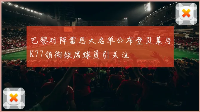 巴黎对阵雷恩大名单公布登贝莱与K77领衔缺席球员引关注