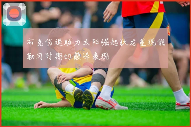 布克伤退助力太阳崛起狄龙重现俄勒冈时期的巅峰表现